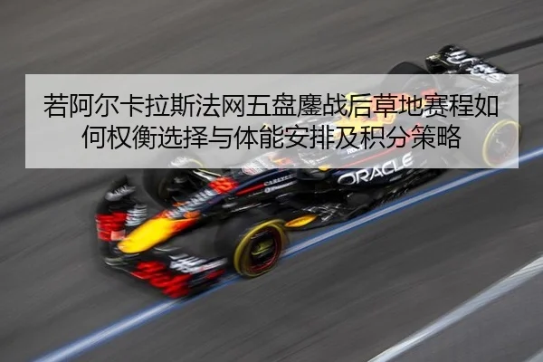 若阿尔卡拉斯法网五盘鏖战后草地赛程如何权衡选择与体能安排及积分策略 - jiuyouhui