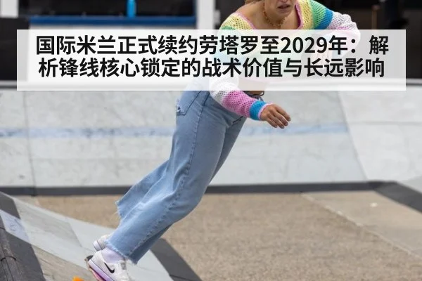国际米兰正式续约劳塔罗至2029年：解析锋线核心锁定的战术价值与长远影响 - j9 game