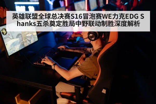 英雄联盟全球总决赛S16冒泡赛WE力克EDG Shanks五杀奠定胜局中野联动制胜深度解析