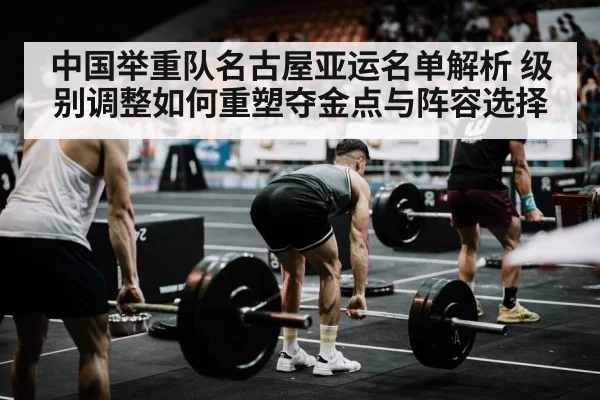 中国举重队名古屋亚运名单解析 级别调整如何重塑夺金点与阵容选择（jiuyouhui）