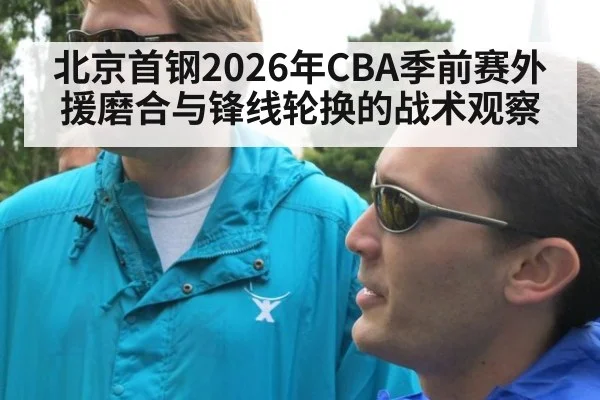 北京首钢2026年CBA季前赛外援磨合与锋线轮换的战术观察