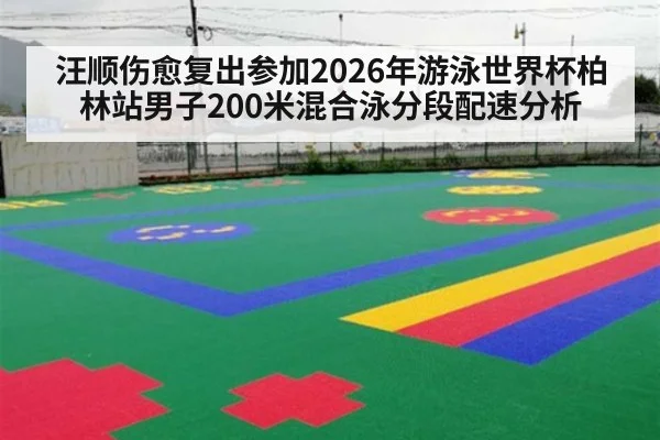 汪顺伤愈复出参加2026年游泳世界杯柏林站男子200米混合泳分段配速分析